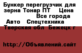 Бункер-перегрузчик для зерна Тонар ПТ5 › Цена ­ 2 040 000 - Все города Авто » Спецтехника   . Тверская обл.,Бежецк г.